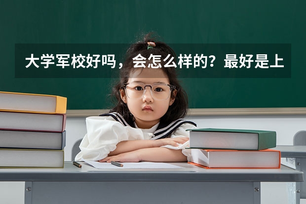 大学军校好吗，会怎么样的？最好是上过军校的人来说说