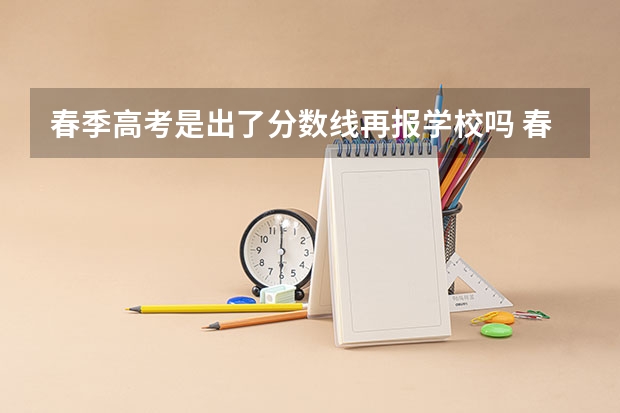 春季高考是出了分数线再报学校吗 春季高考录取分数线2023