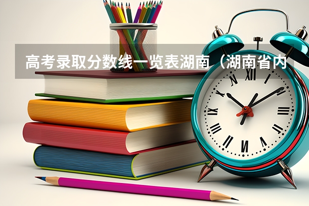 高考录取分数线一览表湖南（湖南省内专科排名及分数线）