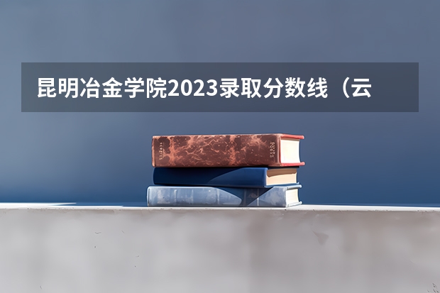 昆明冶金学院2023录取分数线（云南冶金高级技工学校录取分数线）