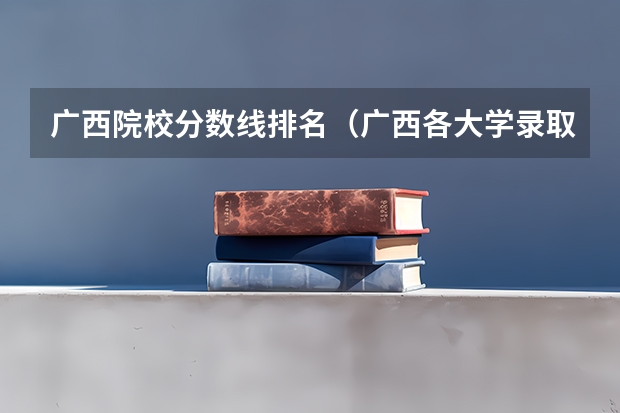 广西院校分数线排名（广西各大学录取分数线）