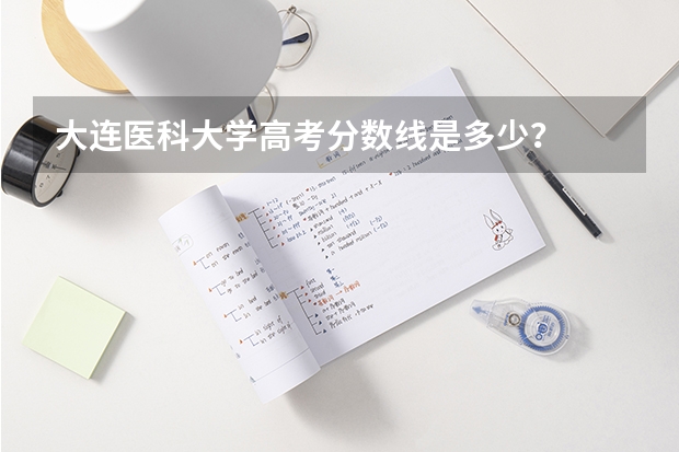 大连医科大学高考分数线是多少？