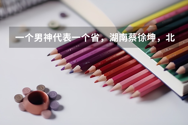 一个男神代表一个省，湖南蔡徐坤，北京张一山，你的家乡是哪位男神呢？