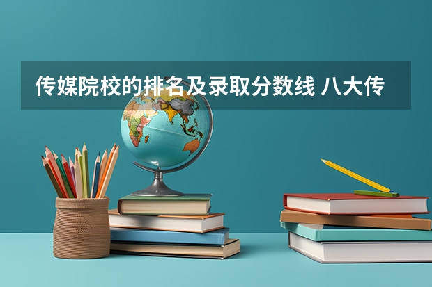 传媒院校的排名及录取分数线 八大传媒学院排名及录取分数线？