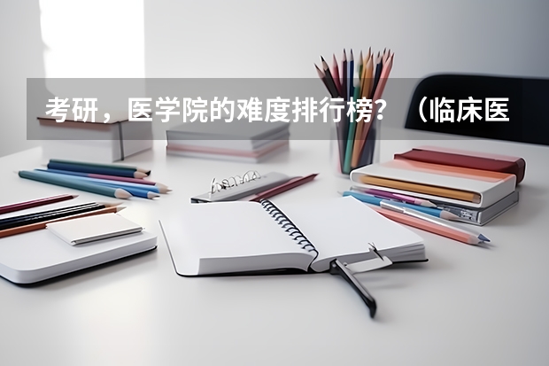 考研，医学院的难度排行榜？（临床医学考研学校排名）