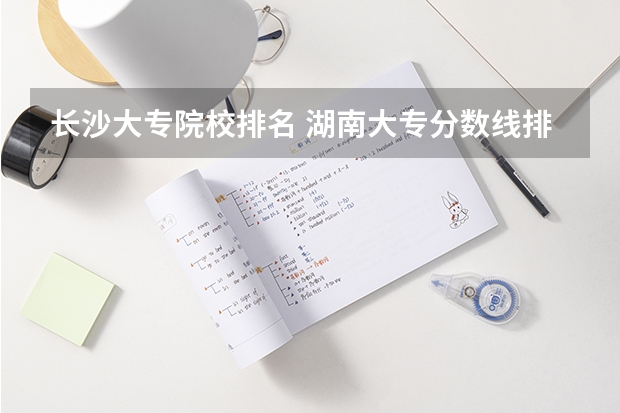 长沙大专院校排名 湖南大专分数线排名