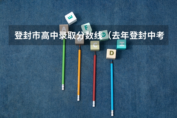 登封市高中录取分数线（去年登封中考录取分数线）