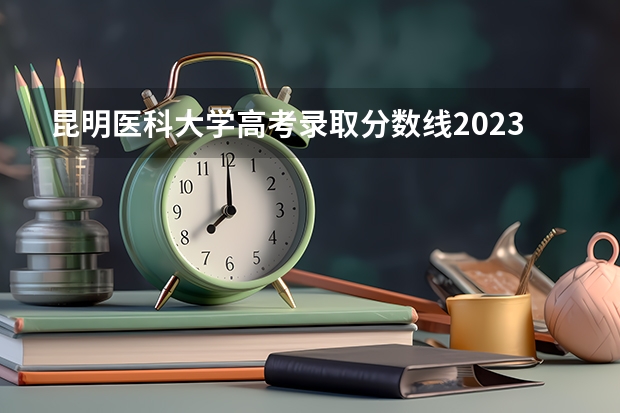 昆明医科大学高考录取分数线2023 昆明医科大学分数线