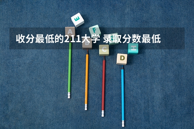收分最低的211大学 录取分数最低的211学校