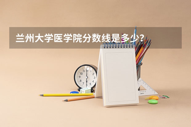 兰州大学医学院分数线是多少？