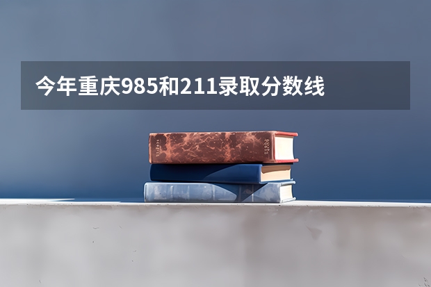 今年重庆985和211录取分数线 211分数线及排名