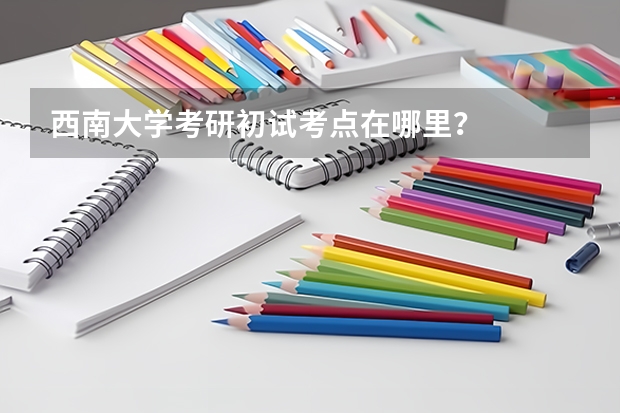 西南大学考研初试考点在哪里？