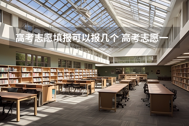 高考志愿填报可以报几个 高考志愿一所学校可以填几个志愿