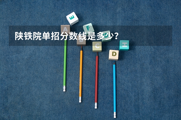 陕铁院单招分数线是多少？