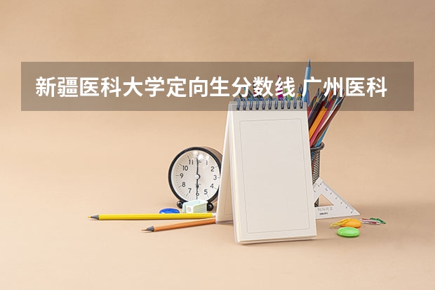 新疆医科大学定向生分数线 广州医科大学今年录取分数线