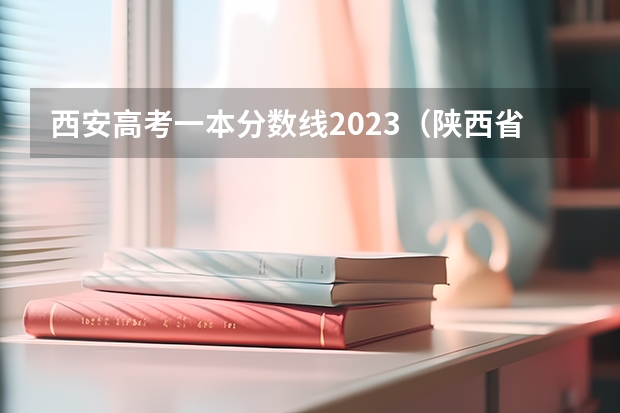 西安高考一本分数线2023（陕西省一本分数线2023）