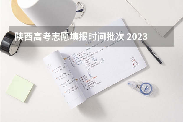 陕西高考志愿填报时间批次 2023年陕西高考填报志愿时间