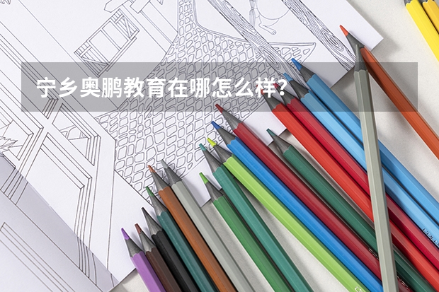 宁乡奥鹏教育在哪怎么样？