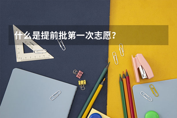 什么是提前批第一次志愿？