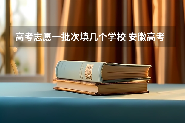 高考志愿一批次填几个学校 安徽高考志愿可以填几个学校