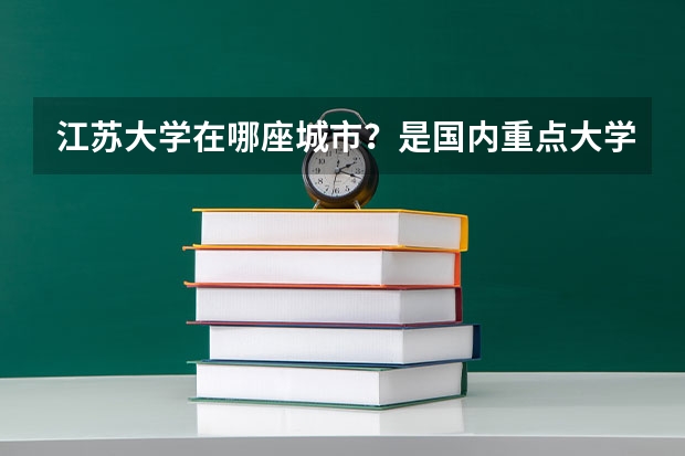 江苏大学在哪座城市？是国内重点大学吗？