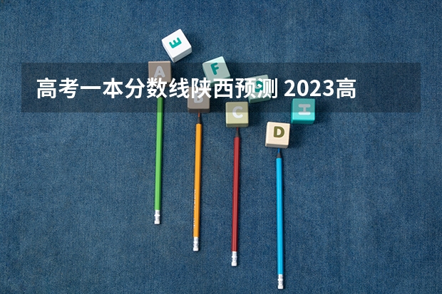 高考一本分数线陕西预测 2023高考陕西一本分数线