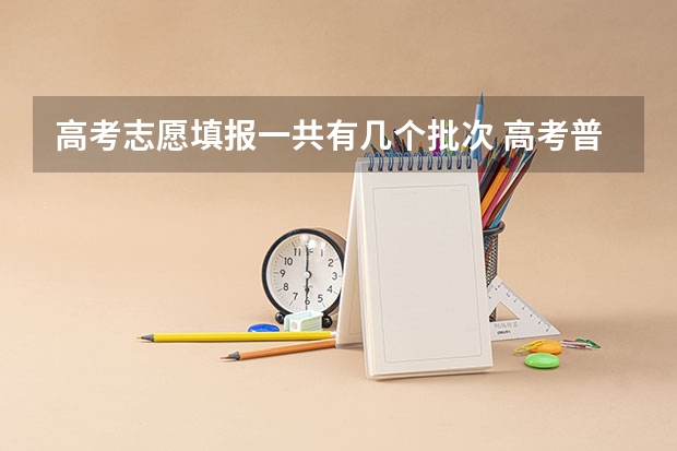 高考志愿填报一共有几个批次 高考普通类各批次志愿设置