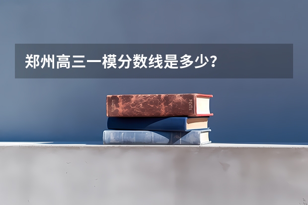 郑州高三一模分数线是多少？