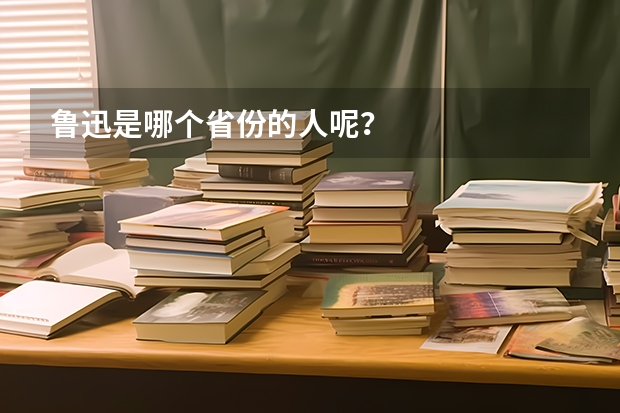 鲁迅是哪个省份的人呢?
