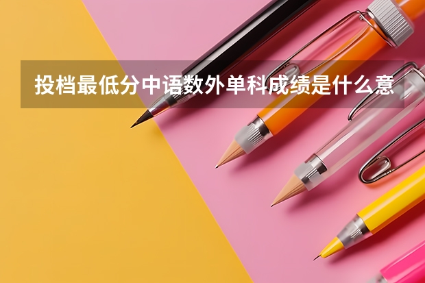 投档最低分中语数外单科成绩是什么意思，是所有投档中的同学单科成绩比较出最低分吗