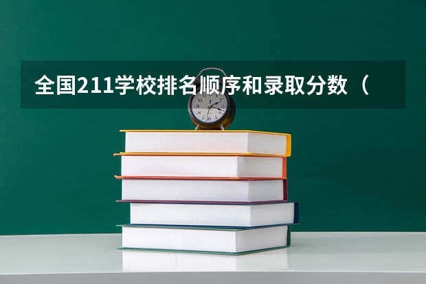 全国211学校排名顺序和录取分数（211大学最新排名录取分数线）