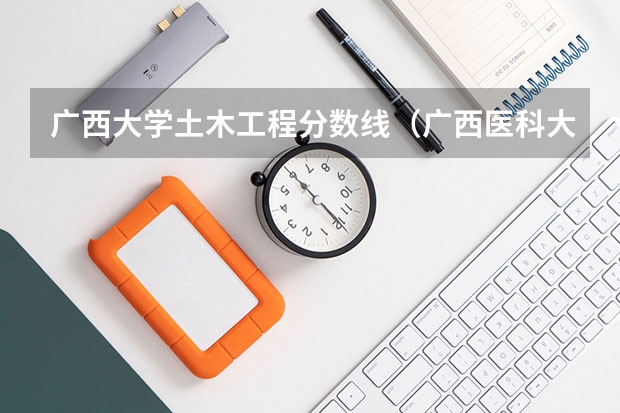 广西大学土木工程分数线（广西医科大学分数线）