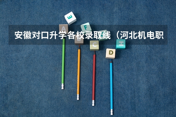安徽对口升学各校录取线（河北机电职业技术学院单招分数线）