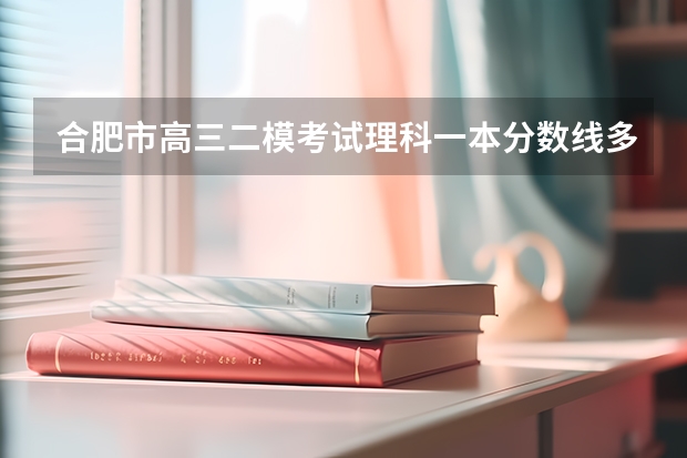 合肥市高三二模考试理科一本分数线多少？