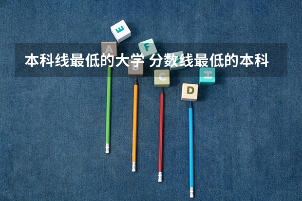 本科线最低的大学 分数线最低的本科大学