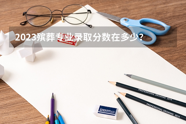 2023殡葬专业录取分数在多少？