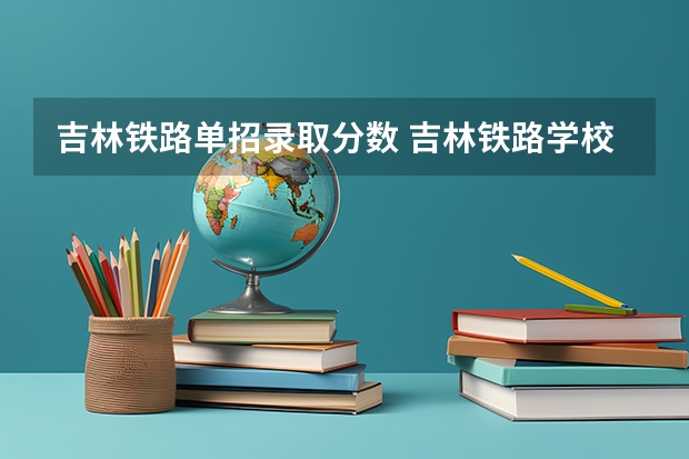 吉林铁路单招录取分数 吉林铁路学校单招录取分数线