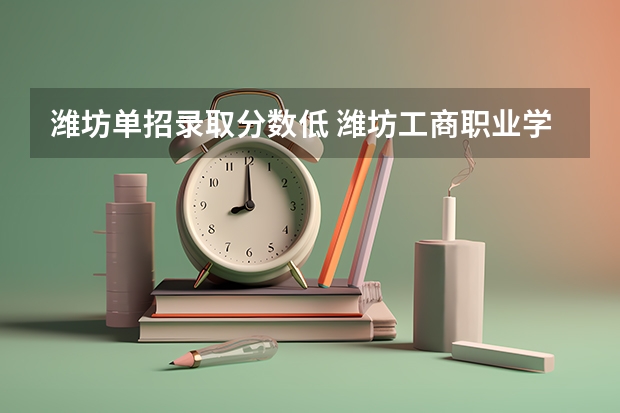 潍坊单招录取分数低 潍坊工商职业学院单招录取线