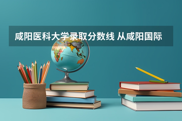 咸阳医科大学录取分数线 从咸阳国际机场到西安交通大学第一附属医院坐哪条线机场大巴