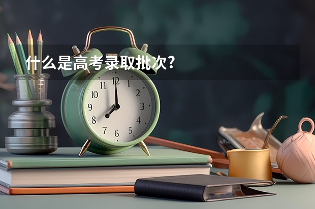 什么是高考录取批次?