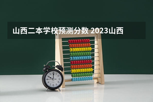 山西二本学校预测分数 2023山西预估分数线