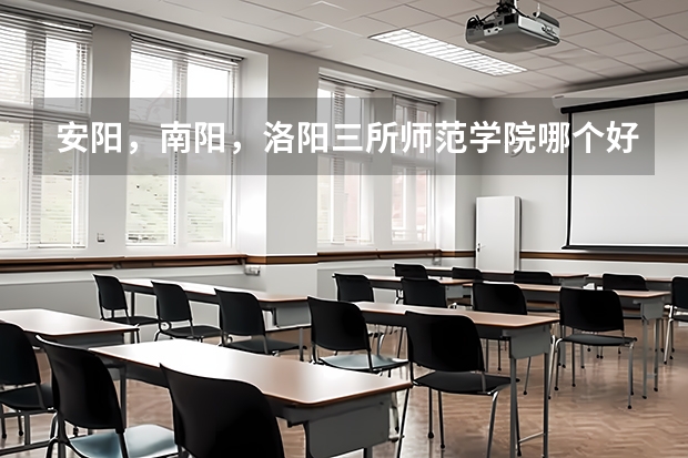 安阳,南阳,洛阳三所师范学院哪个好?