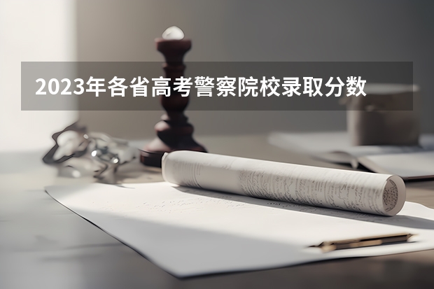 2023年各省高考警察院校录取分数线一览表 江苏各大学投档线一览表2023