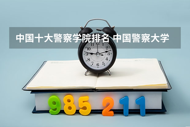 中国十大警察学院排名 中国警察大学排名