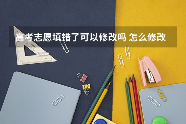 高考志愿填错了可以修改吗 怎么修改志愿