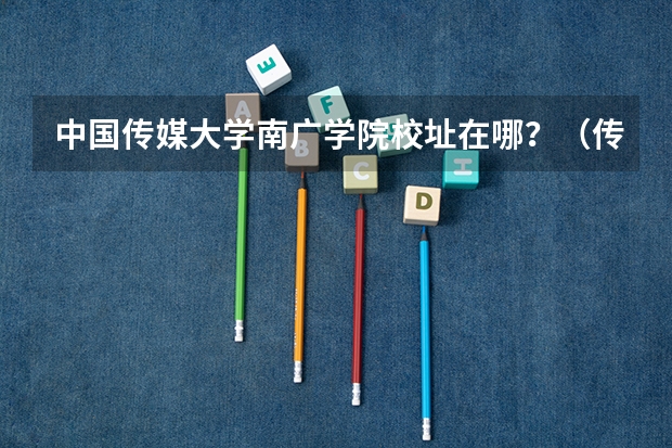 中国传媒大学南广学院校址在哪？（传媒大学排名）