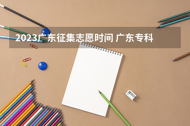 2023广东征集志愿时间 广东专科征集志愿的专科院校