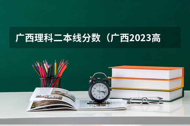 广西理科二本线分数（广西2023高考分数线预估）