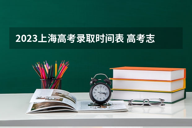2023上海高考录取时间表 高考志愿填报时，各个批次的时间安排？