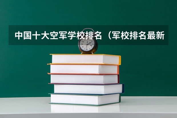中国十大空军学校排名（军校排名最新排名）